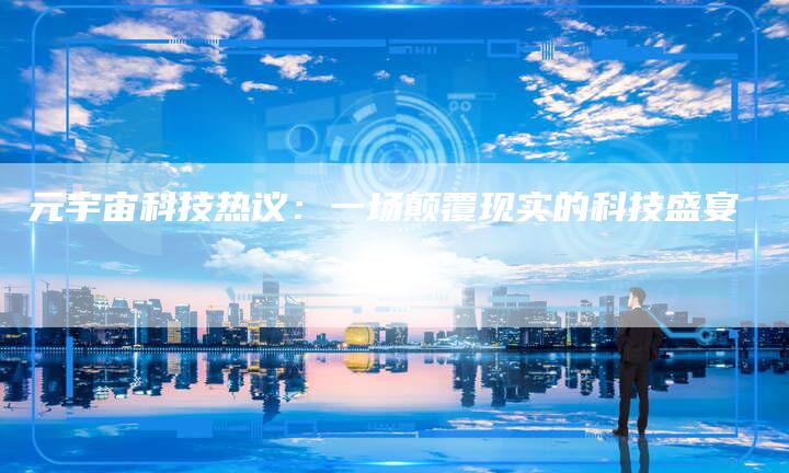 元宇宙科技热议：一场颠覆现实的科技盛宴