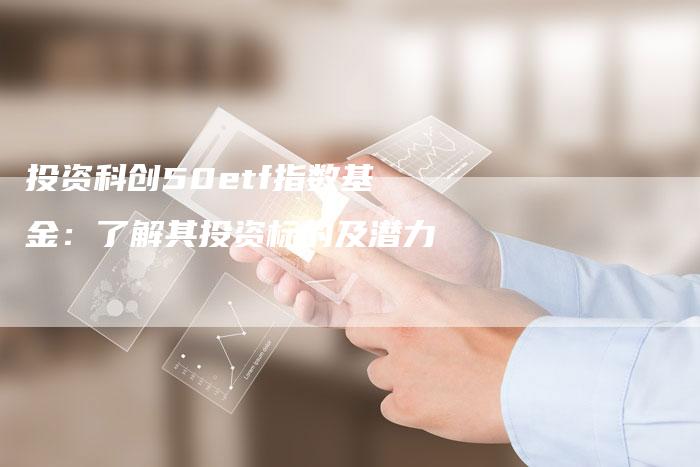 投资科创50etf指数基金：了解其投资标的及潜力