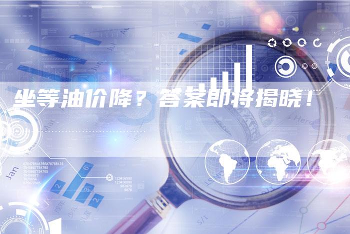坐等油价降？答案即将揭晓！
