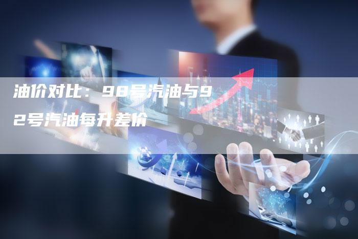 油价对比：98号汽油与92号汽油每升差价