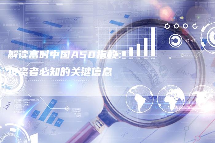 解读富时中国A50指数：投资者必知的关键信息