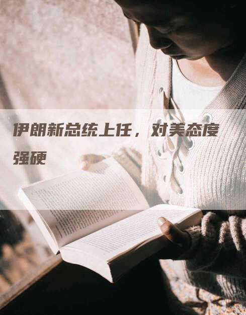 伊朗新总统上任，对美态度强硬