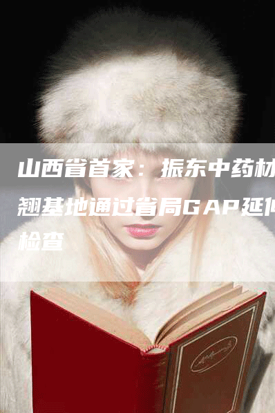 山西省首家:振东中药材连翘基地通过省局GAP延伸检查