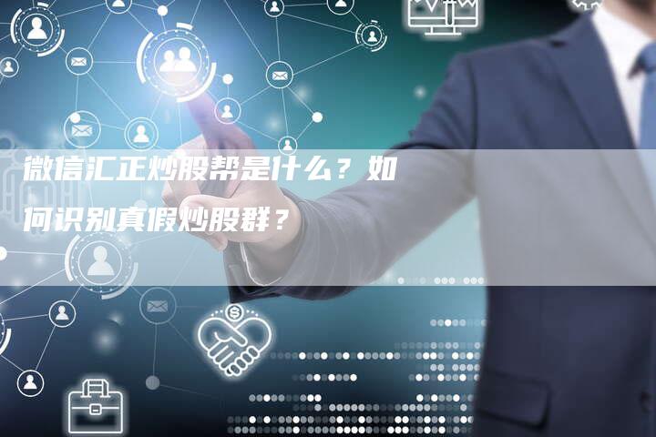 微信汇正炒股帮是什么？如何识别真假炒股群？