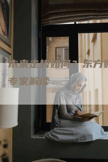 未来走势如何？东方财富网专家解读