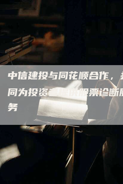 中信建投与同花顺合作，共同为投资者提供股票诊断服务