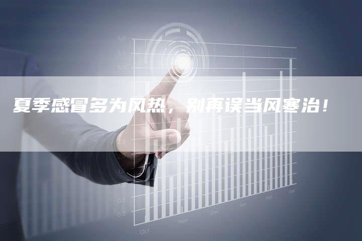 夏季感冒多为风热，别再误当风寒治！