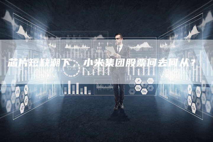芯片短缺潮下，小米集团股票何去何从？