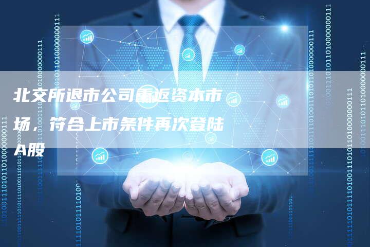 北交所退市公司重返资本市场，符合上市条件再次登陆A股