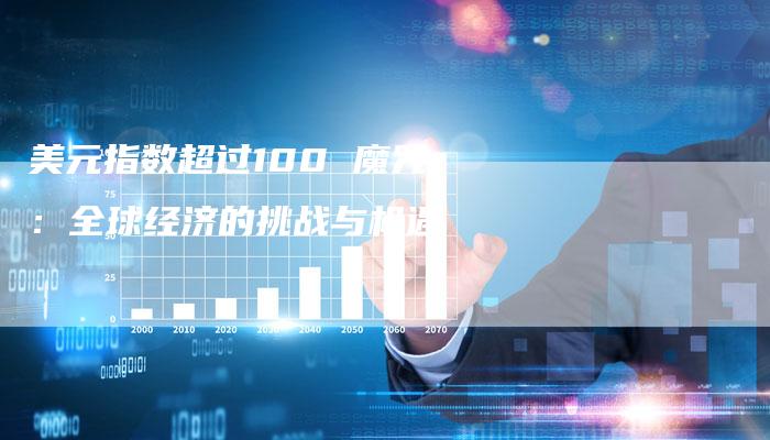 美元指数超过100 魔咒：全球经济的挑战与机遇
