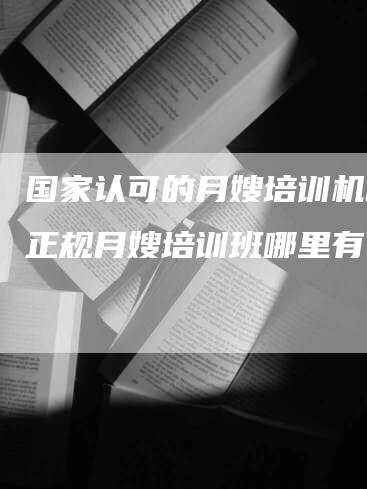 国家认可的月嫂培训机构？正规月嫂培训班哪里有