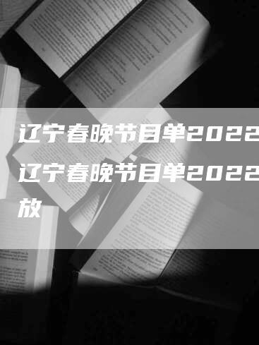 辽宁春晚节目单2022 辽宁春晚节目单2022回放