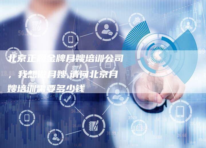 北京正规金牌月嫂培训公司，我想做月嫂,请问北京月嫂培训需要多少钱