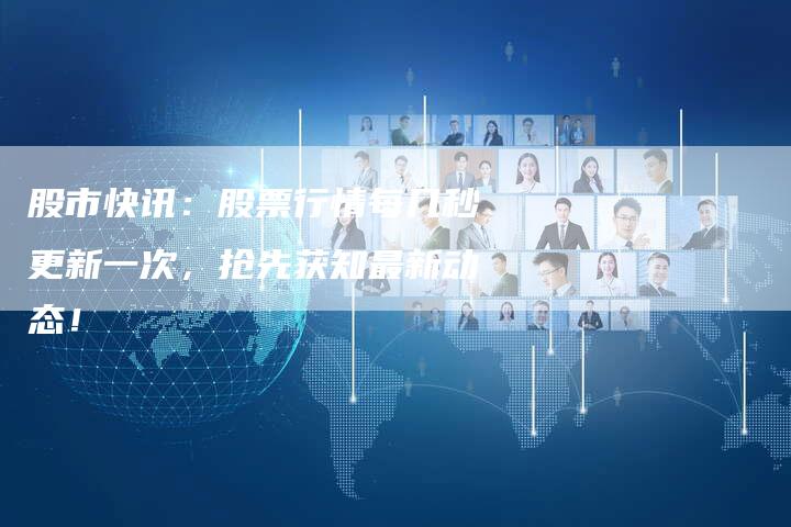 股市快讯：股票行情每几秒更新一次，抢先获知最新动态！