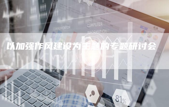 以加强作风建设为主题的专题研讨会