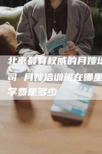 北京最有权威的月嫂培训公司 月嫂培训班在哪里报名学费是多少
