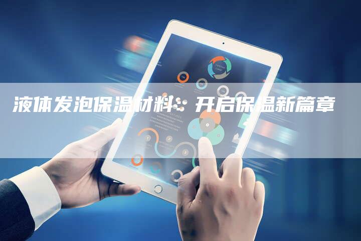 液体发泡保温材料：开启保温新篇章
