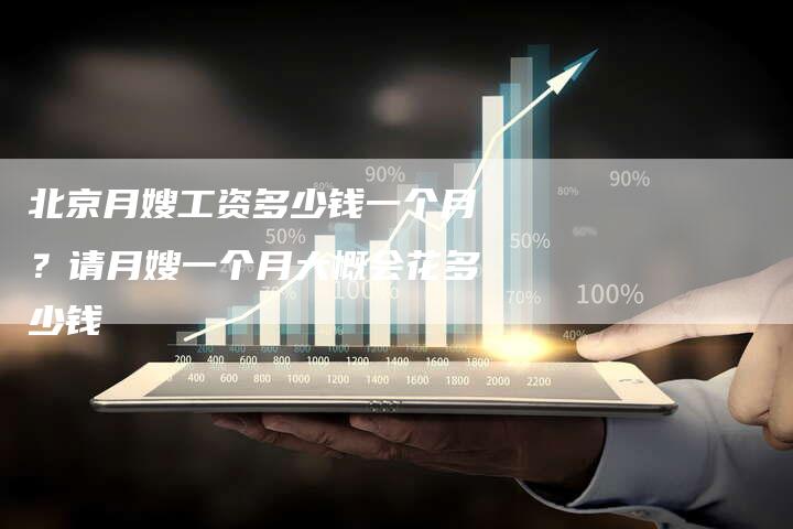 北京月嫂工资多少钱一个月？请月嫂一个月大概会花多少钱