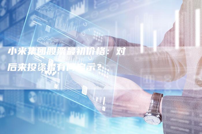 小米集团股票最初价格：对后来投资者有何启示？