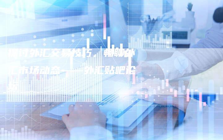 探讨外汇交易技巧，畅聊外汇市场动态——外汇贴吧论坛