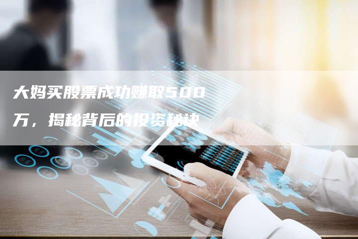 大妈买股票成功赚取500万，揭秘背后的投资秘诀