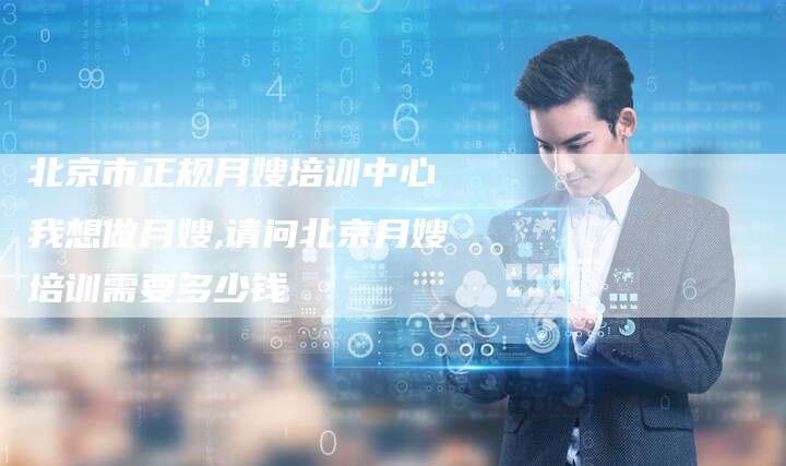 北京市正规月嫂培训中心 我想做月嫂,请问北京月嫂培训需要多少钱