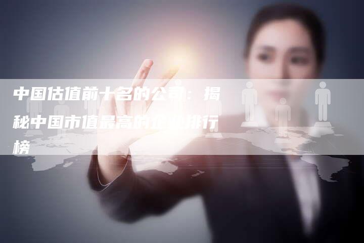 中国估值前十名的公司：揭秘中国市值最高的企业排行榜