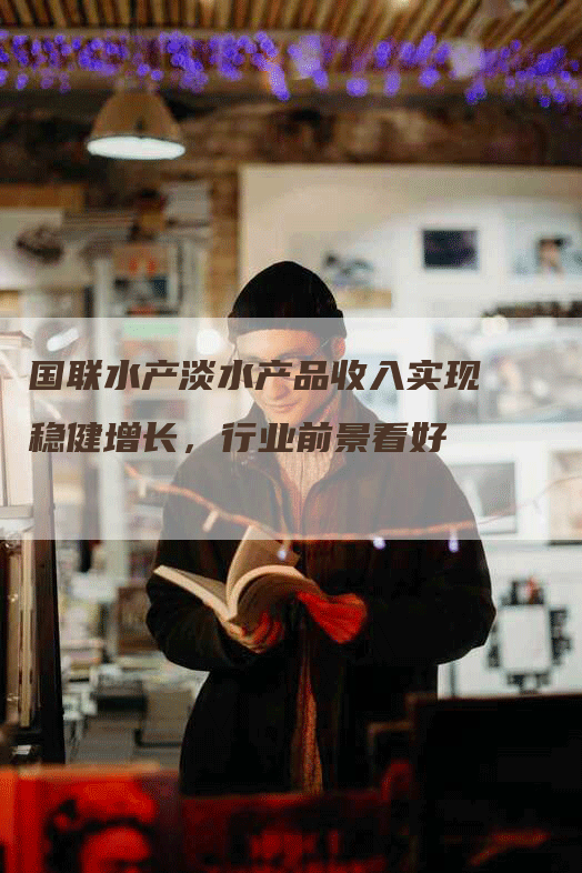 国联水产淡水产品收入实现稳健增长，行业前景看好