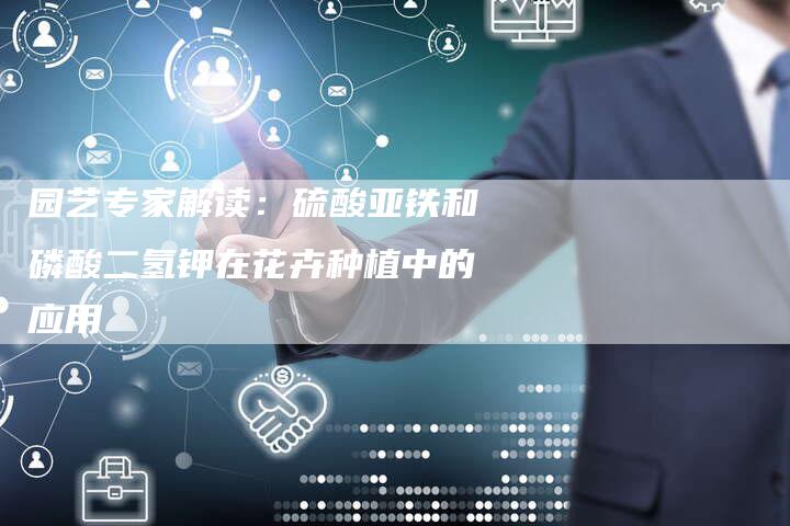 园艺专家解读：硫酸亚铁和磷酸二氢钾在花卉种植中的应用