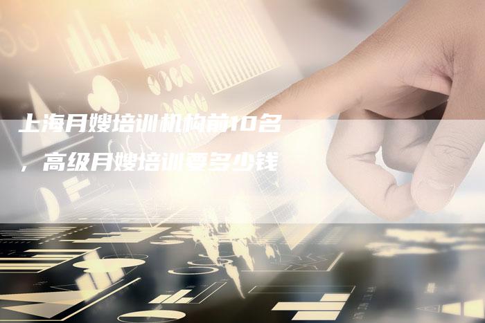 上海月嫂培训机构前10名，高级月嫂培训要多少钱