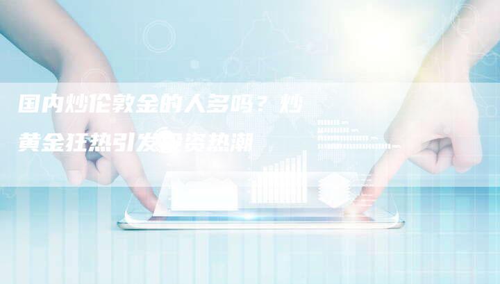 国内炒伦敦金的人多吗？炒黄金狂热引发投资热潮