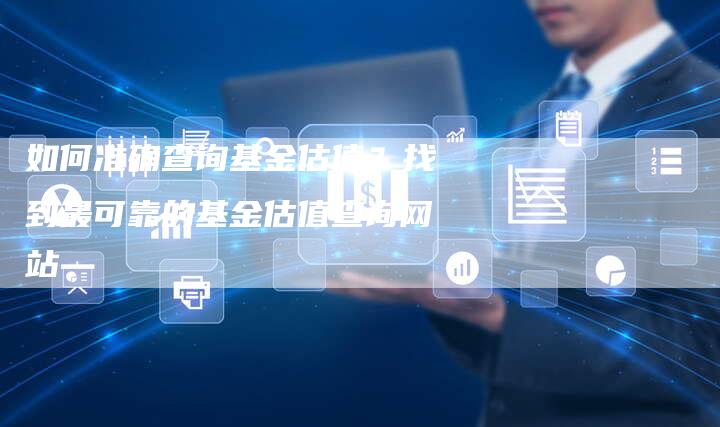 如何准确查询基金估值？找到最可靠的基金估值查询网站