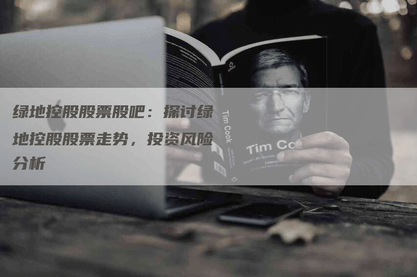 绿地控股股票股吧：探讨绿地控股股票走势，投资风险分析