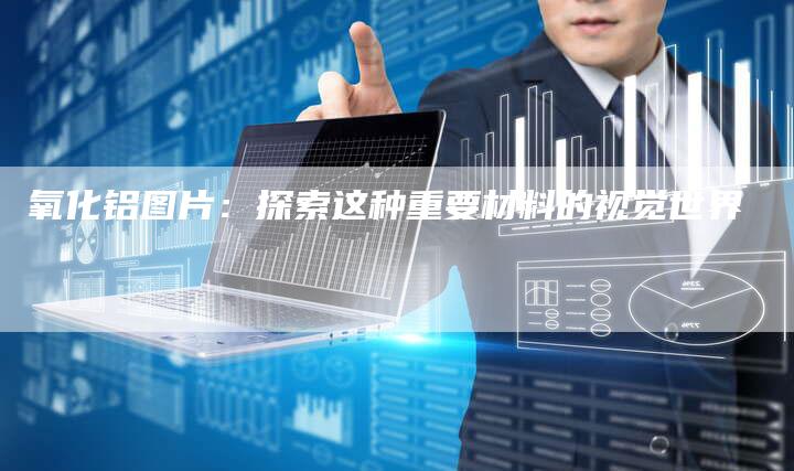 氧化铝图片：探索这种重要材料的视觉世界