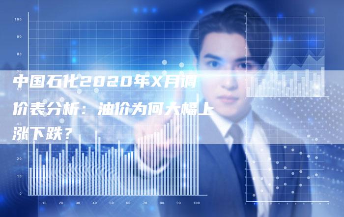 中国石化2020年X月调价表分析：油价为何大幅上涨下跌？