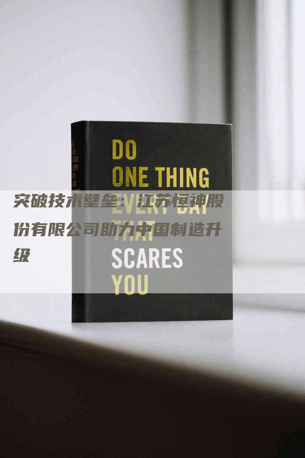 突破技术壁垒:江苏恒神股份有限公司助力中国制造升级