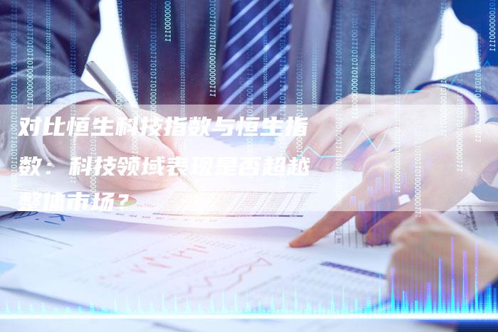 对比恒生科技指数与恒生指数：科技领域表现是否超越整体市场？