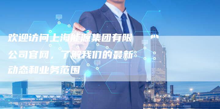 欢迎访问上海能源集团有限公司官网，了解我们的最新动态和业务范围