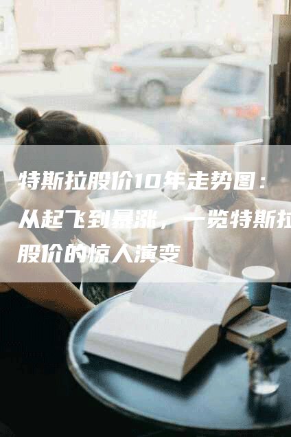 特斯拉股价10年走势图：从起飞到暴涨，一览特斯拉股价的惊人演变