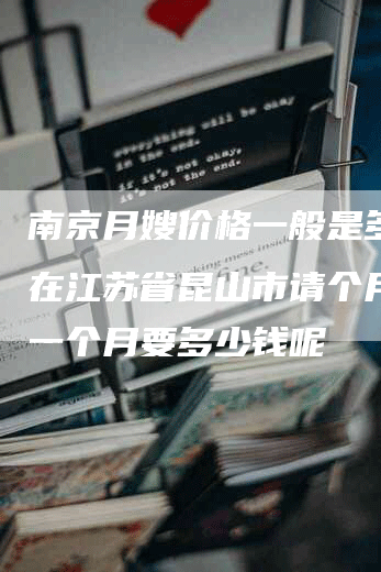 南京月嫂价格一般是多少 在江苏省昆山市请个月嫂,一个月要多少钱呢
