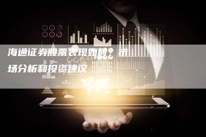 海通证券股票表现如何？市场分析和投资建议