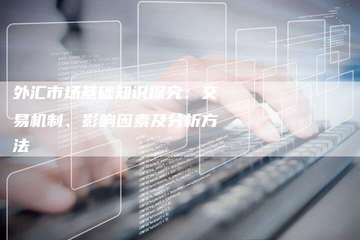 外汇市场基础知识探究：交易机制、影响因素及分析方法
