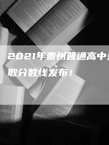 2021年贵州普通高中录取分数线发布！