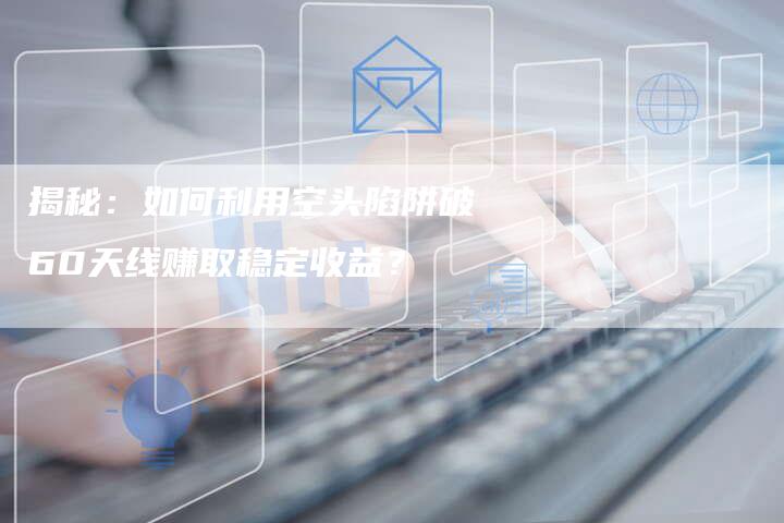 揭秘：如何利用空头陷阱破60天线赚取稳定收益？