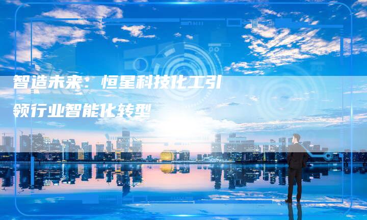 智造未来：恒星科技化工引领行业智能化转型