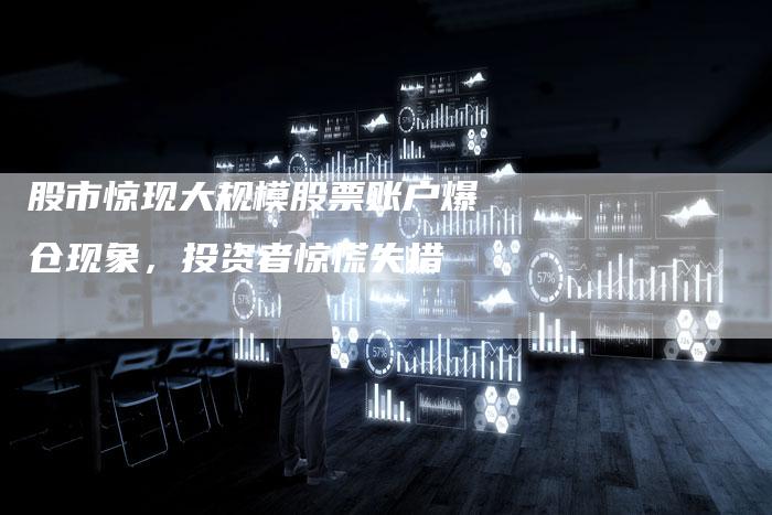 股市惊现大规模股票账户爆仓现象，投资者惊慌失措