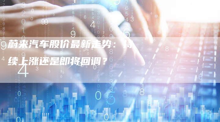蔚来汽车股价最新走势：持续上涨还是即将回调？