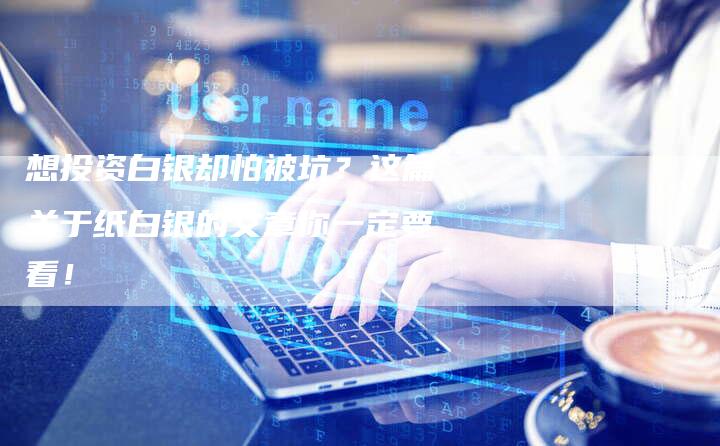 想投资白银却怕被坑？这篇关于纸白银的文章你一定要看！