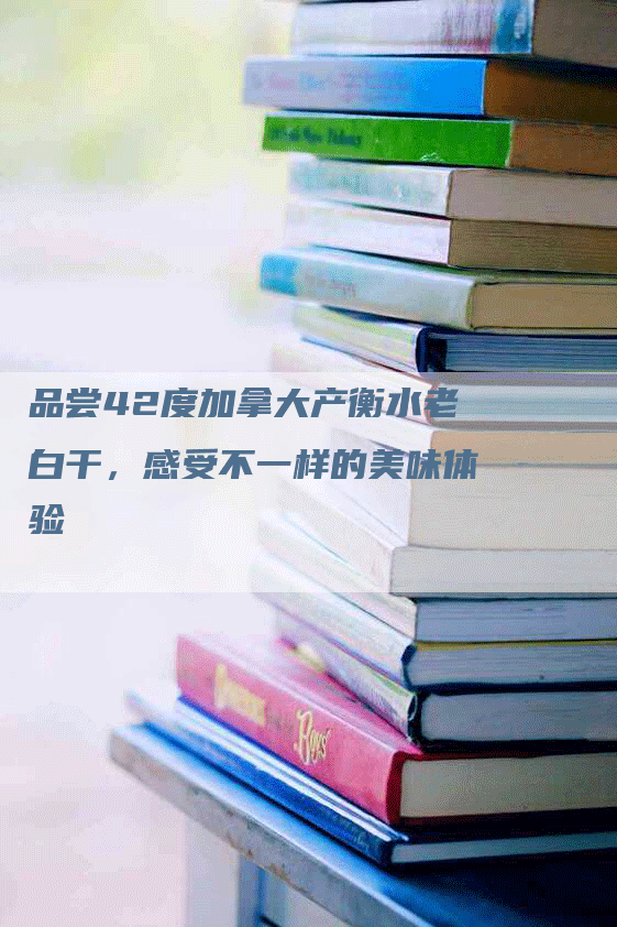 品尝42度加拿大产衡水老白干，感受不一样的美味体验