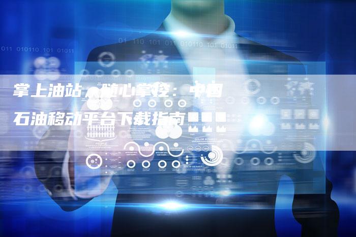 掌上油站，随心掌控：中国石油移动平台下载指南